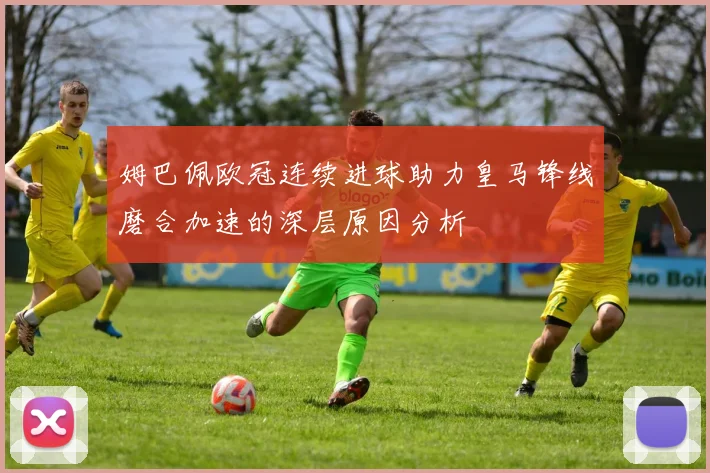 姆巴佩欧冠连续进球助力皇马锋线磨合加速的深层原因分析